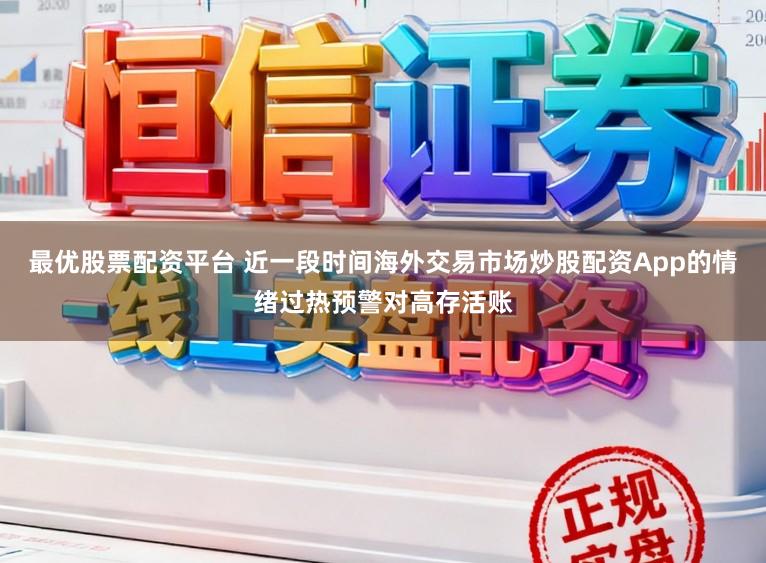 最优股票配资平台 近一段时间海外交易市场炒股配资App的情绪过热预警对高存活账