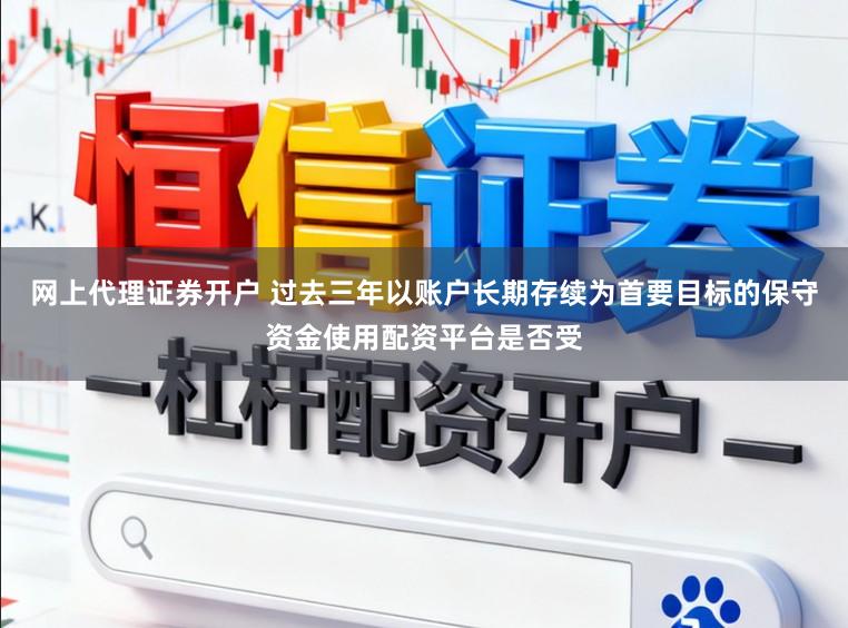 网上代理证券开户 过去三年以账户长期存续为首要目标的保守资金使用配资平台是否受