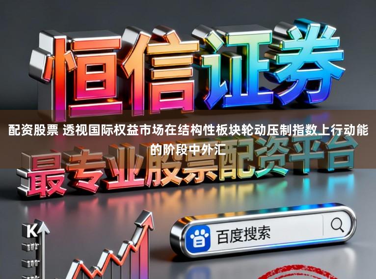 配资股票 透视国际权益市场在结构性板块轮动压制指数上行动能的阶段中外汇