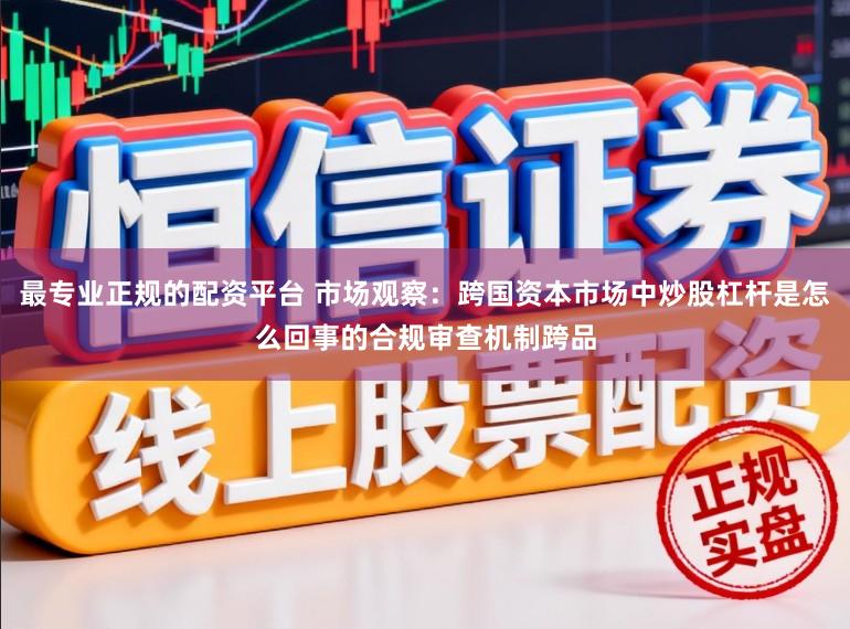 最专业正规的配资平台 市场观察：跨国资本市场中炒股杠杆是怎么回事的合规审查机制跨品