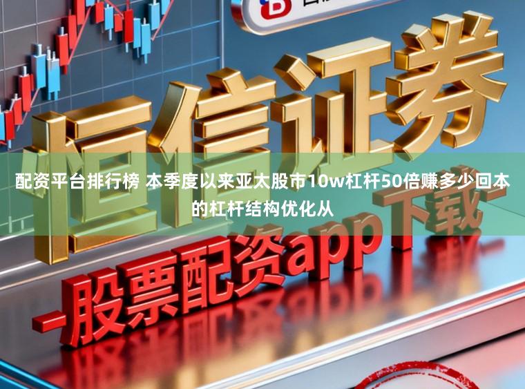 配资平台排行榜 本季度以来亚太股市10w杠杆50倍赚多少回本的杠杆结构优化从