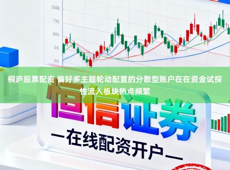 桐庐股票配资 偏好多主题轮动配置的分散型账户在在资金试探性流入板块热点频繁