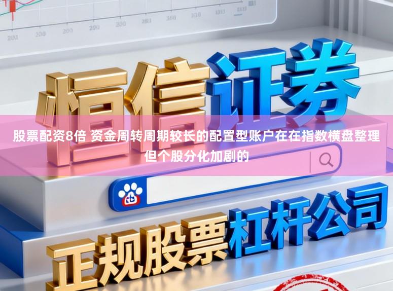 股票配资8倍 资金周转周期较长的配置型账户在在指数横盘整理但个股分化加剧的