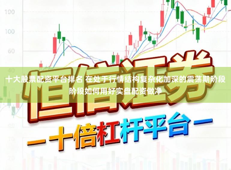 十大股票配资平台排名 在处于行情结构复杂化加深的震荡期阶段阶段如何用好实盘配资做净