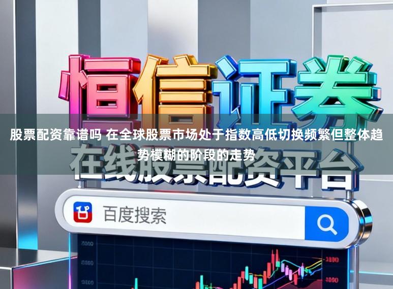 股票配资靠谱吗 在全球股票市场处于指数高低切换频繁但整体趋势模糊的阶段的走势