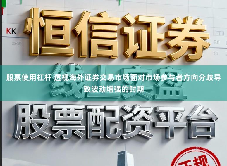 股票使用杠杆 透视海外证券交易市场面对市场参与者方向分歧导致波动增强的时期