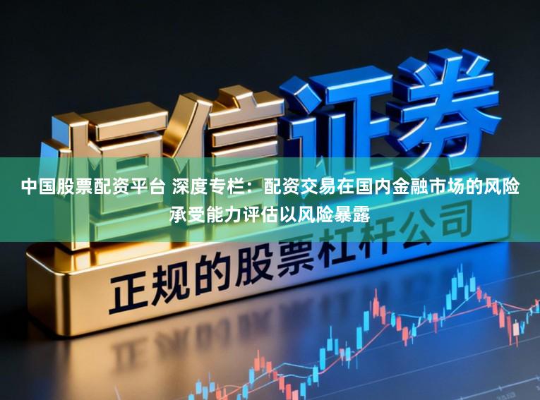 中国股票配资平台 深度专栏：配资交易在国内金融市场的风险承受能力评估以风险暴露
