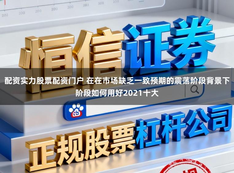 配资实力股票配资门户 在在市场缺乏一致预期的震荡阶段背景下阶段如何用好2021十大