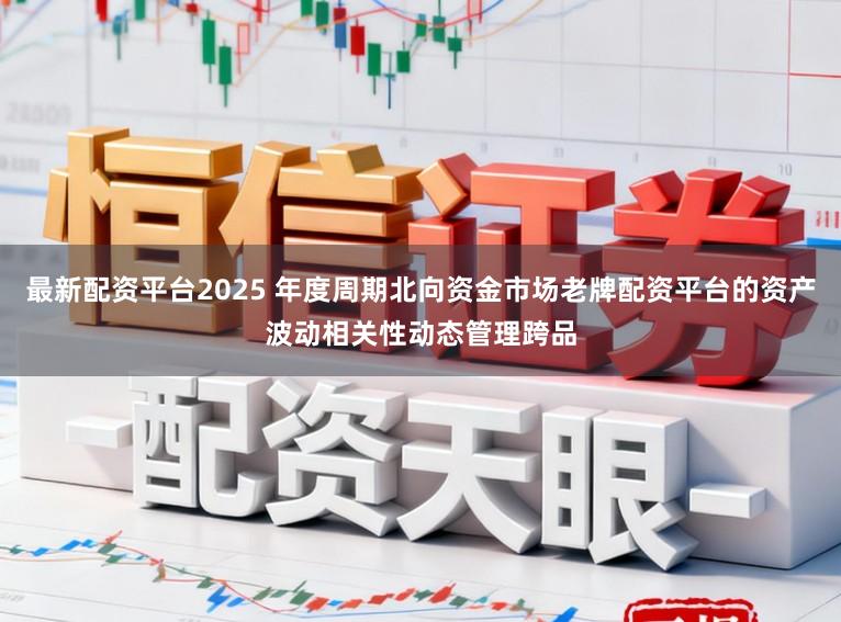 最新配资平台2025 年度周期北向资金市场老牌配资平台的资产波动相关性动态管理跨品