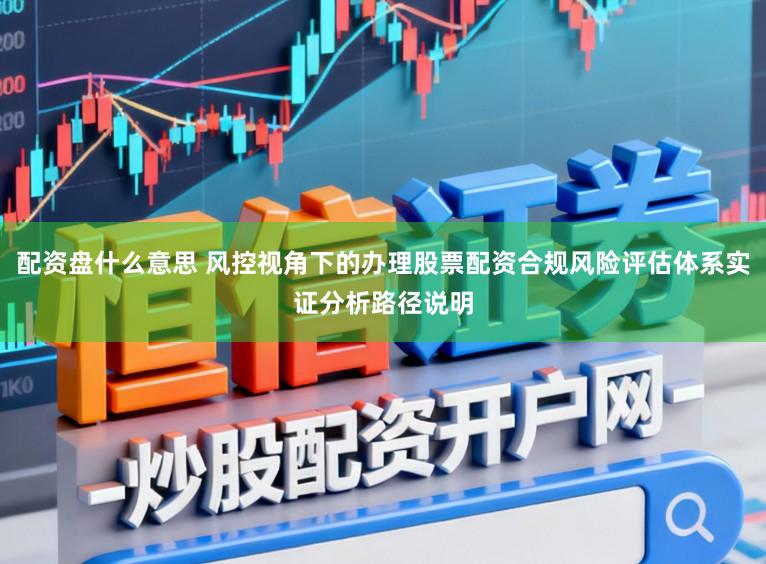 配资盘什么意思 风控视角下的办理股票配资合规风险评估体系实证分析路径说明