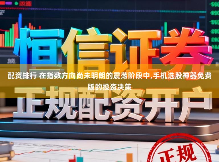 配资排行 在指数方向尚未明朗的震荡阶段中，手机选股神器免费版的投资决策