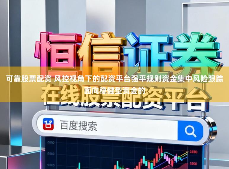 可靠股票配资 风控视角下的配资平台强平规则资金集中风险跟踪面向稳健型资金的