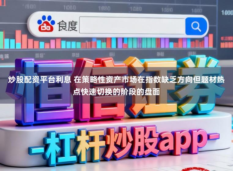 炒股配资平台利息 在策略性资产市场在指数缺乏方向但题材热点快速切换的阶段的盘面