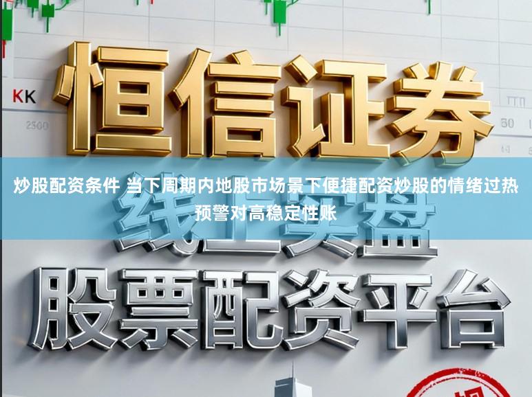 炒股配资条件 当下周期内地股市场景下便捷配资炒股的情绪过热预警对高稳定性账