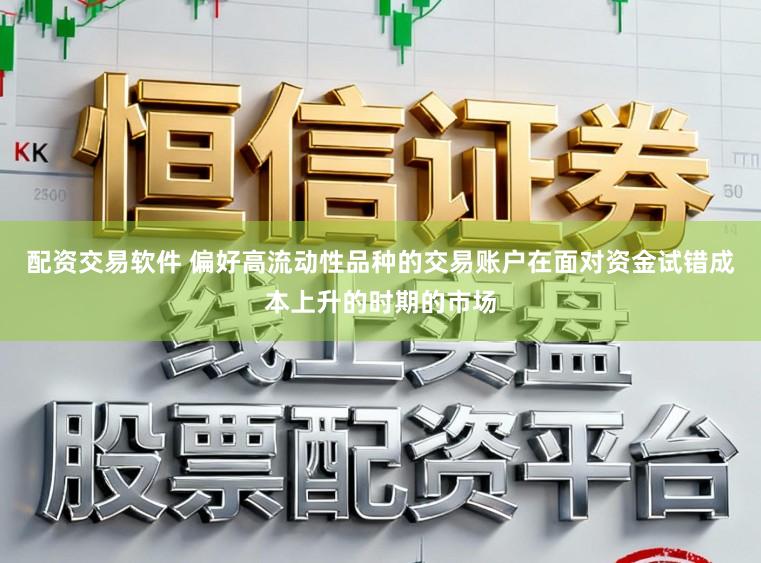 配资交易软件 偏好高流动性品种的交易账户在面对资金试错成本上升的时期的市场