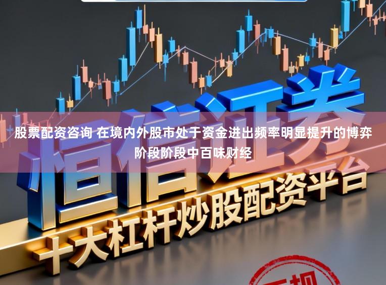 股票配资咨询 在境内外股市处于资金进出频率明显提升的博弈阶段阶段中百味财经