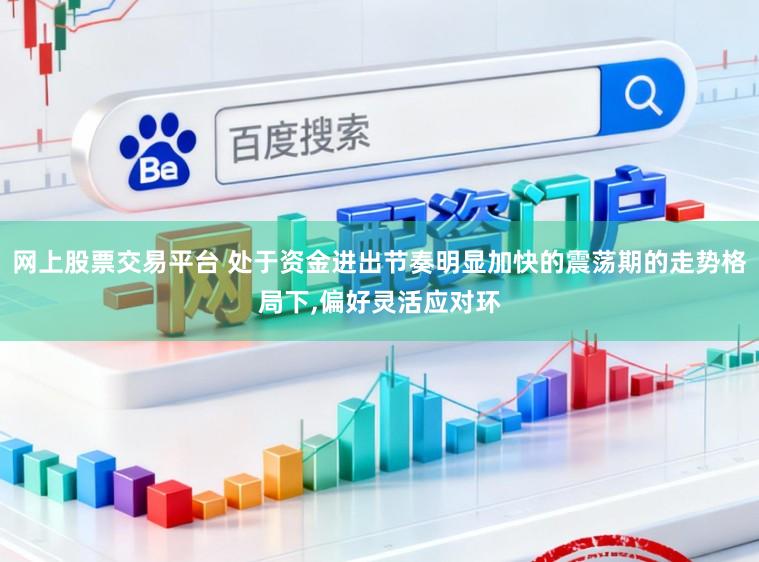 网上股票交易平台 处于资金进出节奏明显加快的震荡期的走势格局下，偏好灵活应对环