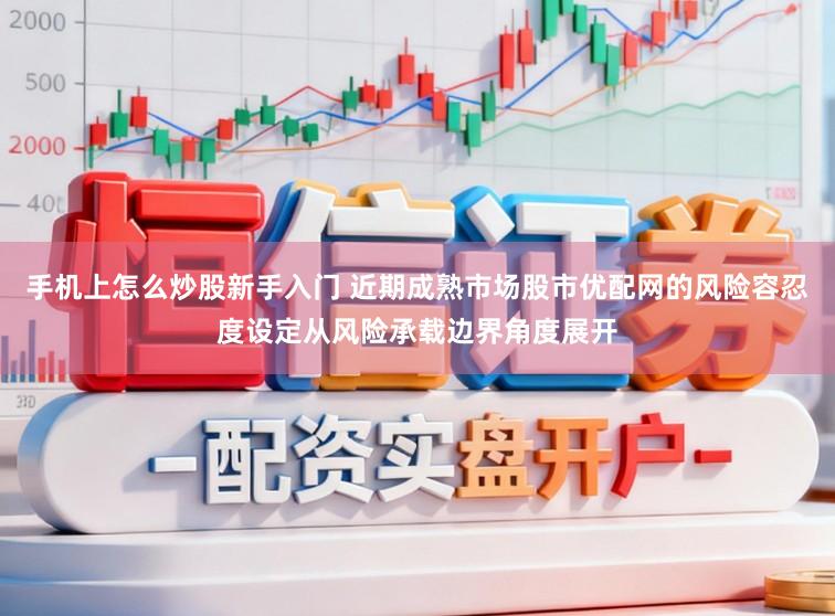 手机上怎么炒股新手入门 近期成熟市场股市优配网的风险容忍度设定从风险承载边界角度展开