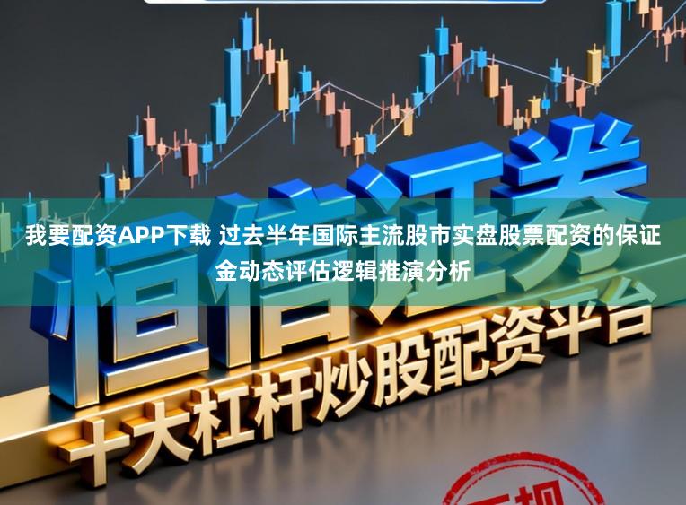 我要配资APP下载 过去半年国际主流股市实盘股票配资的保证金动态评估逻辑推演分析