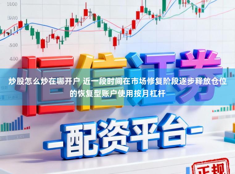 炒股怎么炒在哪开户 近一段时间在市场修复阶段逐步释放仓位的恢复型账户使用按月杠杆