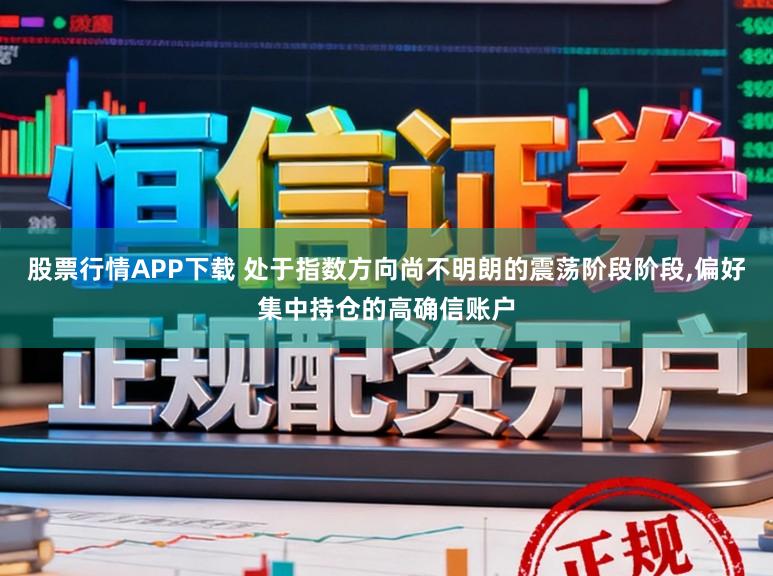 股票行情APP下载 处于指数方向尚不明朗的震荡阶段阶段，偏好集中持仓的高确信账户