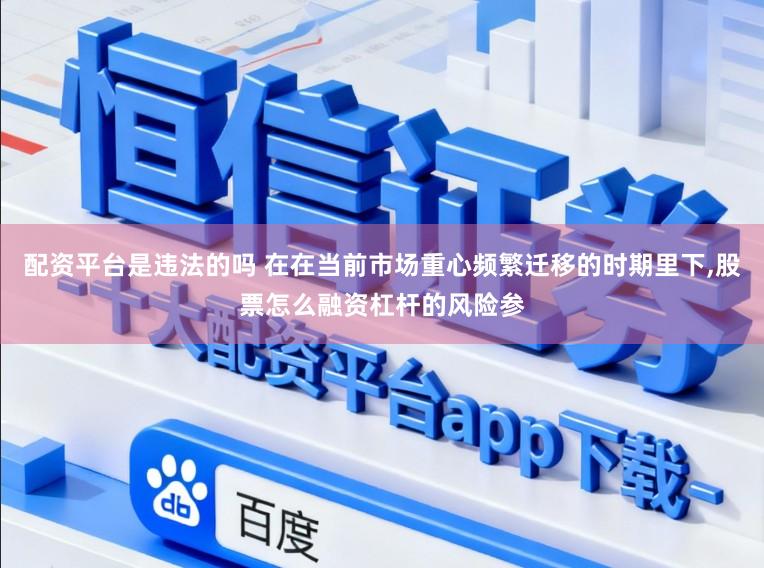 配资平台是违法的吗 在在当前市场重心频繁迁移的时期里下，股票怎么融资杠杆的风险参