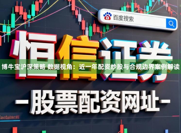 博牛宝沪深策略 数据视角：近一年配资炒股与合规边界案例解读