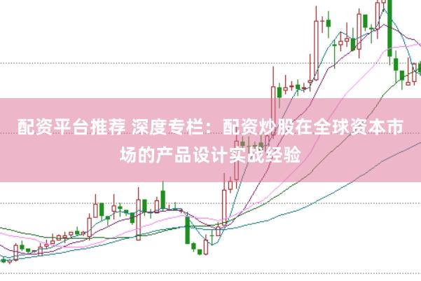 配资平台推荐 深度专栏:配资炒股在全球资本市场的产品设计实战经验