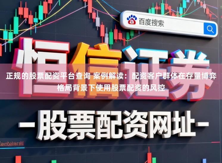 正规的股票配资平台查询 案例解读:配资客户群体在存量博弈格局背景下使用股票配资的风控