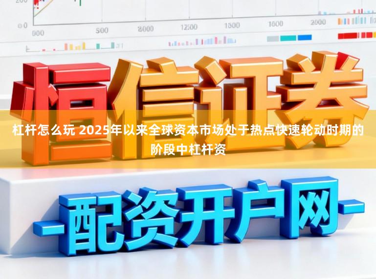 杠杆怎么玩 2025年以来全球资本市场处于热点快速轮动时期的阶段中杠杆资