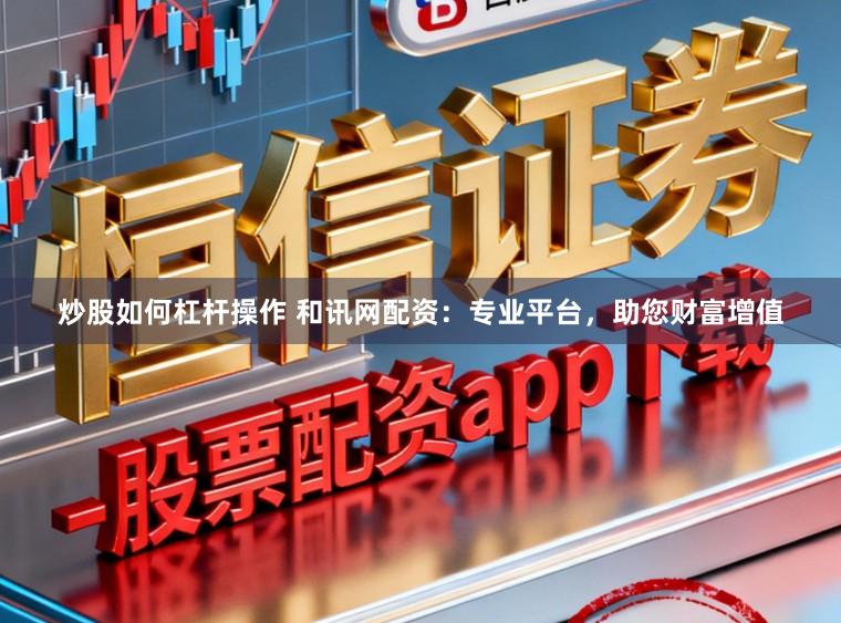 炒股如何杠杆操作 和讯网配资:专业平台,助您财富增值