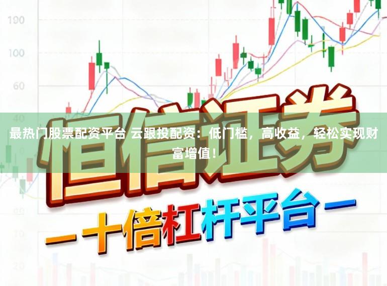 最热门股票配资平台 云跟投配资:低门槛,高收益,轻松实现财富增值!