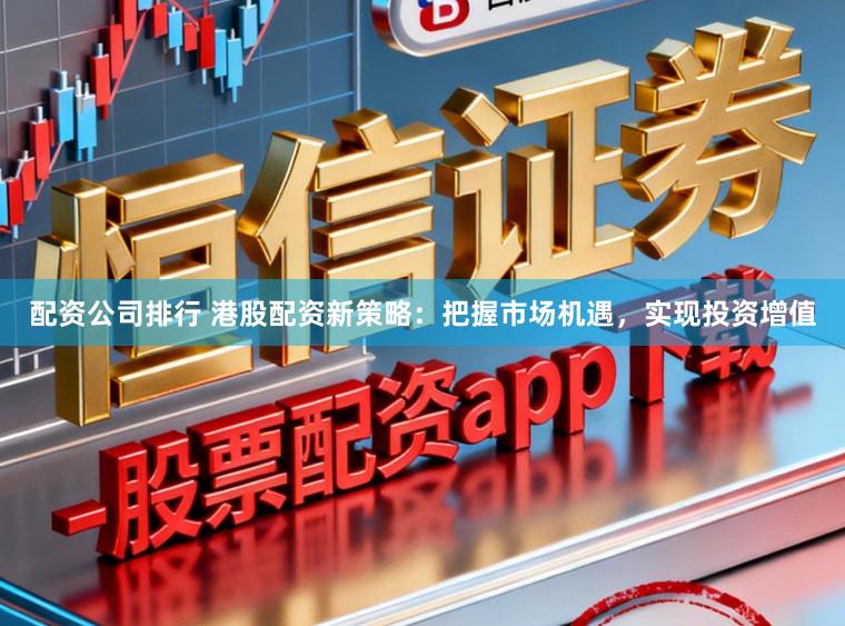 配资公司排行 港股配资新策略:把握市场机遇,实现投资增值