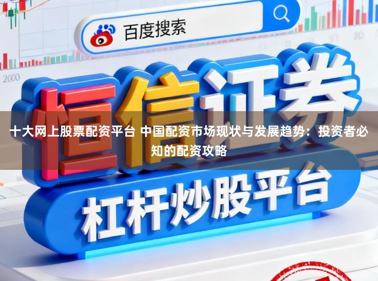 十大网上股票配资平台 中国配资市场现状与发展趋势:投资者必知的配资攻略