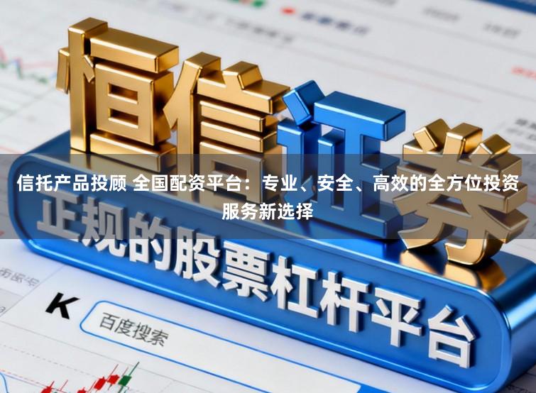 信托产品投顾 全国配资平台:专业、安全、高效的全方位投资服务新选择