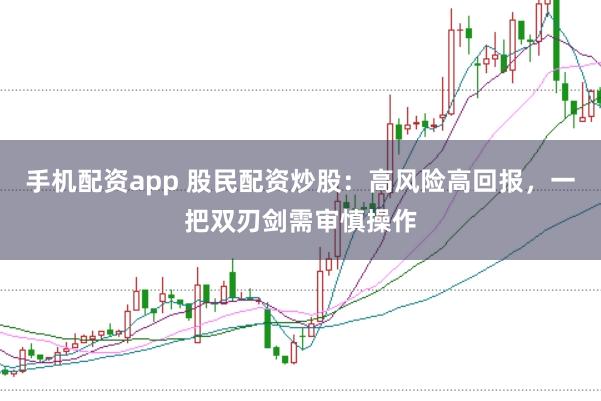 手机配资app 股民配资炒股:高风险高回报,一把双刃剑需审慎操作