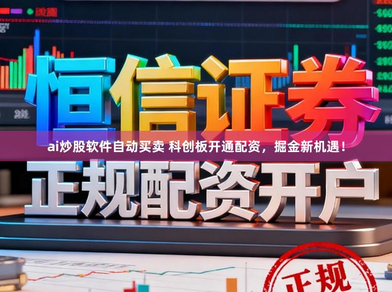 ai炒股软件自动买卖 科创板开通配资，掘金新机遇！