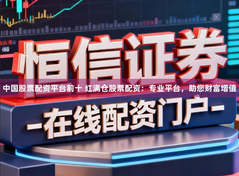 中国股票配资平台前十 红满仓股票配资：专业平台，助您财富增值