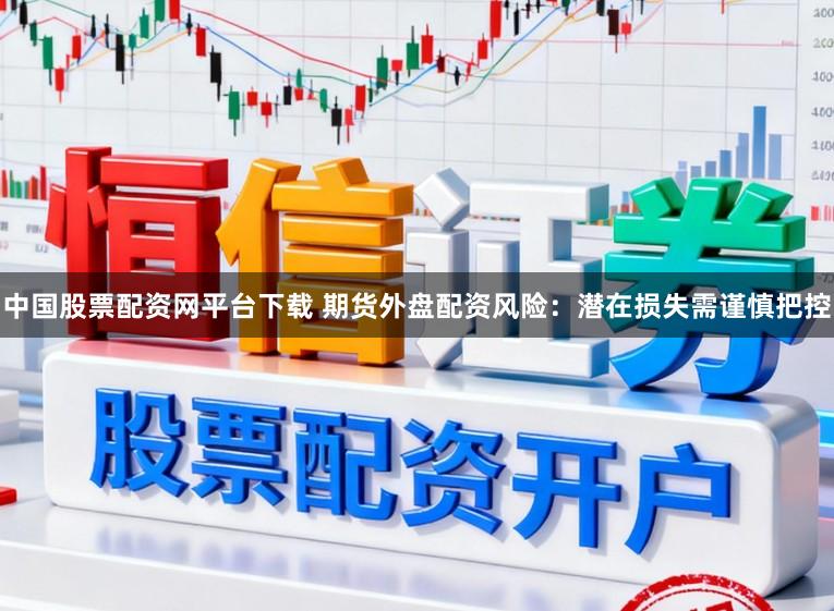 中国股票配资网平台下载 期货外盘配资风险：潜在损失需谨慎把控