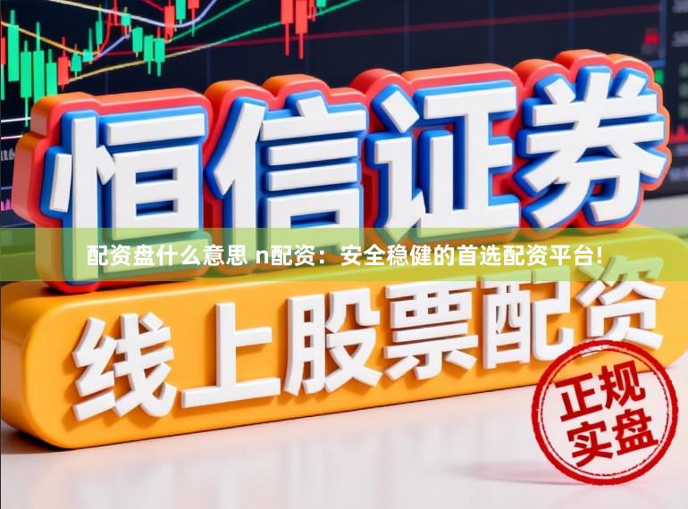 配资盘什么意思 n配资：安全稳健的首选配资平台!