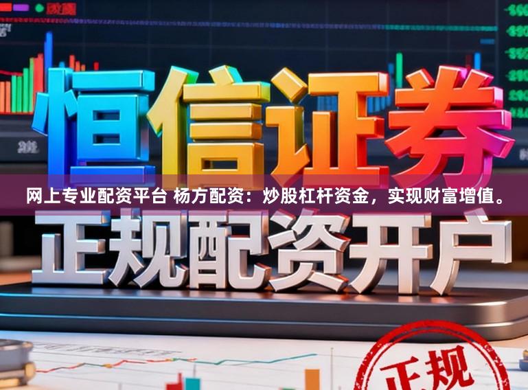 网上专业配资平台 杨方配资：炒股杠杆资金，实现财富增值。