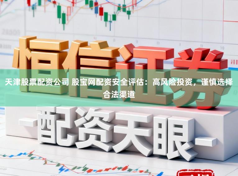 天津股票配资公司 股宝网配资安全评估：高风险投资，谨慎选择合法渠道