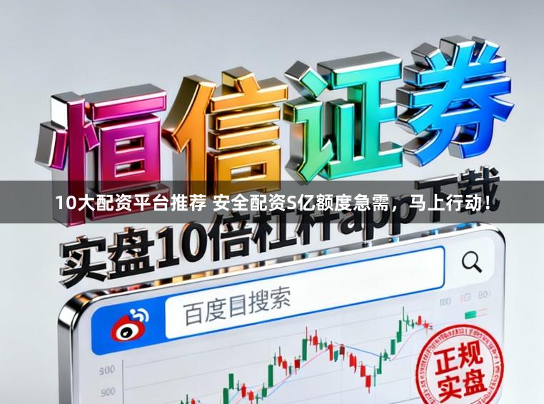 10大配资平台推荐 安全配资S亿额度急需，马上行动！