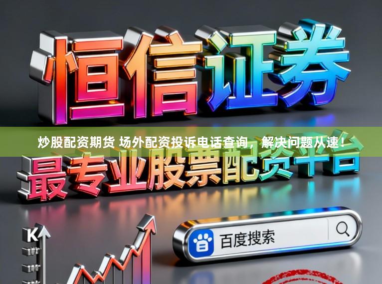 炒股配资期货 场外配资投诉电话查询，解决问题从速！
