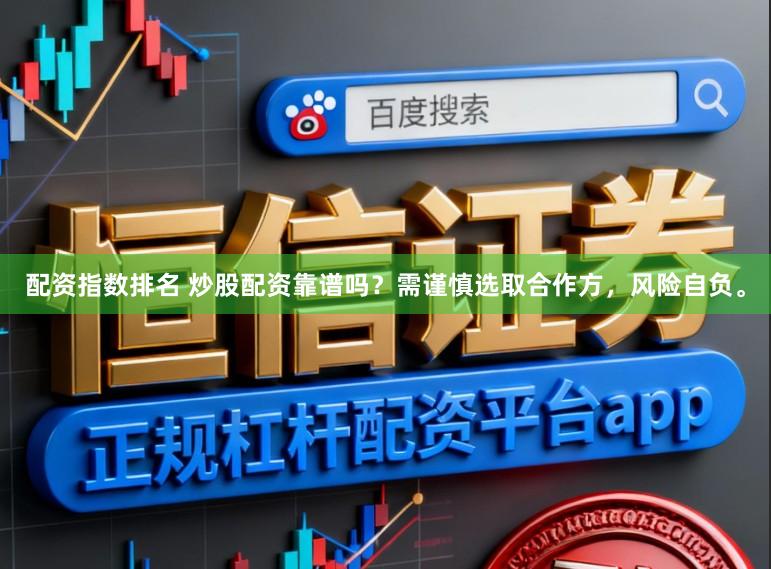 配资指数排名 炒股配资靠谱吗？需谨慎选取合作方，风险自负。