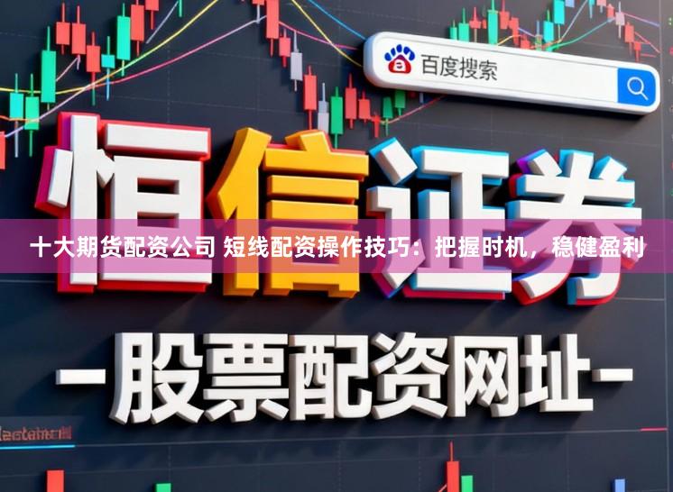 十大期货配资公司 短线配资操作技巧:把握时机,稳健盈利