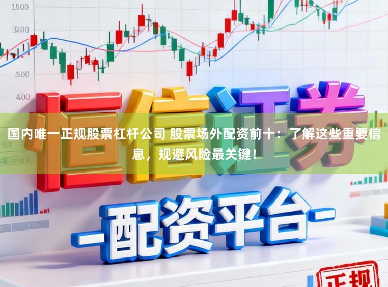 国内唯一正规股票杠杆公司 股票场外配资前十：了解这些重要信息，规避风险最关键！