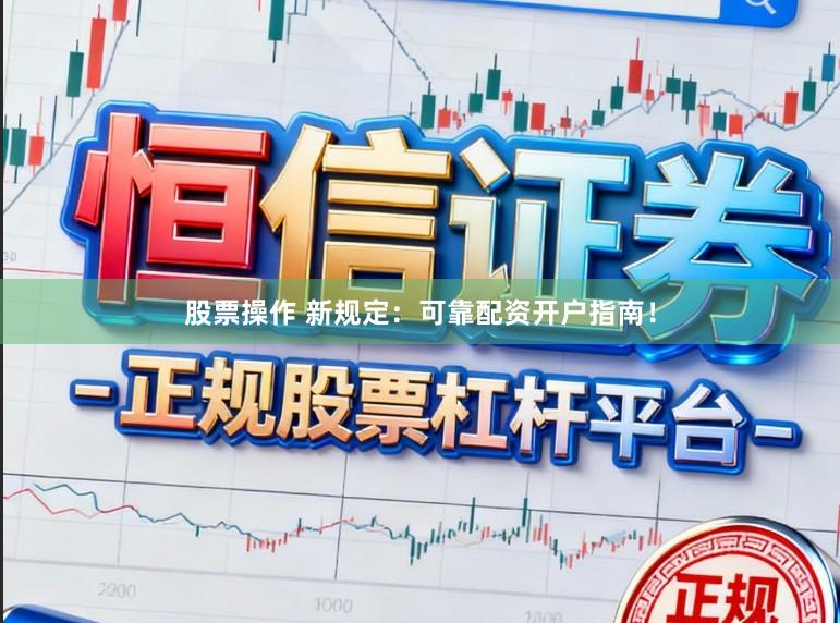 股票操作 新规定:可靠配资开户指南!