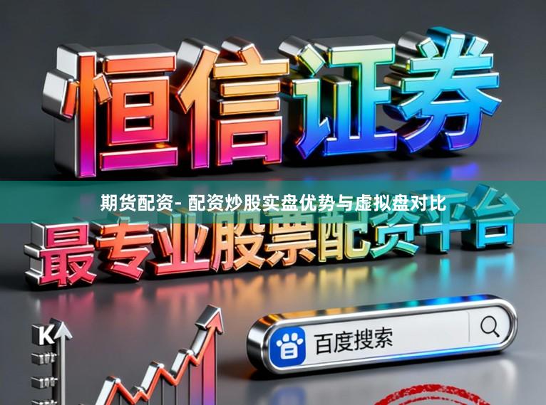 期货配资- 配资炒股实盘优势与虚拟盘对比