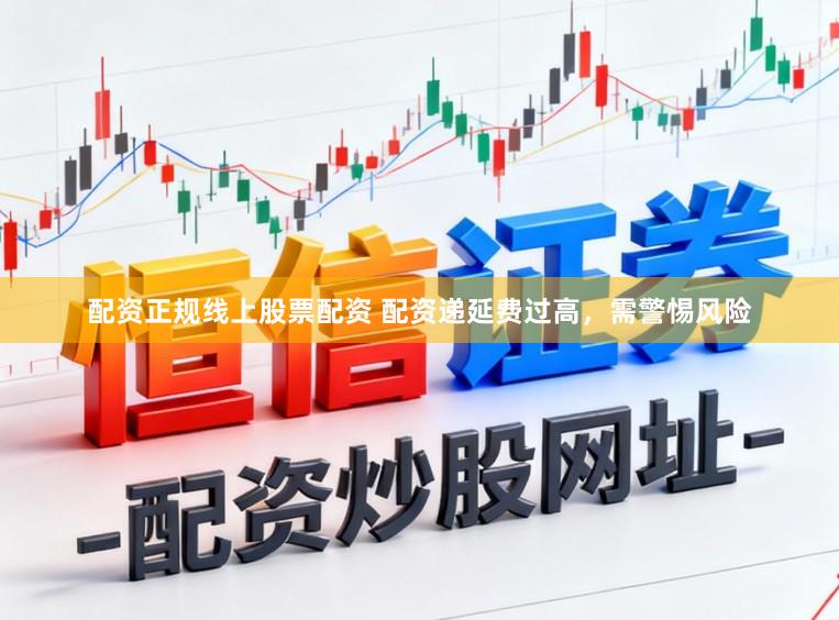 配资正规线上股票配资 配资递延费过高，需警惕风险